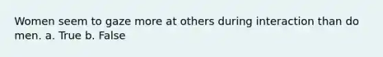 Women seem to gaze more at others during interaction than do men. a. True b. False