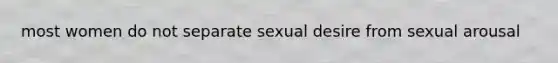 most women do not separate sexual desire from sexual arousal