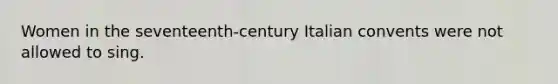 Women in the seventeenth-century Italian convents were not allowed to sing.