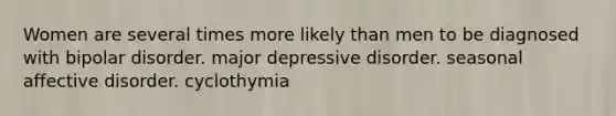 Women are several times more likely than men to be diagnosed with bipolar disorder. major depressive disorder. seasonal affective disorder. cyclothymia