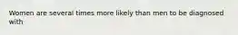 Women are several times more likely than men to be diagnosed with