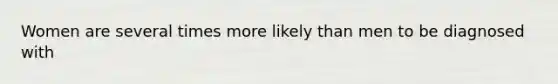 Women are several times more likely than men to be diagnosed with