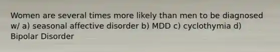 Women are several times more likely than men to be diagnosed w/ a) seasonal affective disorder b) MDD c) cyclothymia d) Bipolar Disorder