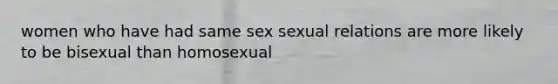 women who have had same sex sexual relations are more likely to be bisexual than homosexual