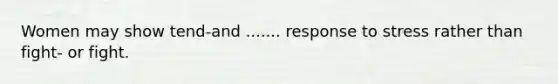 Women may show tend-and ....... response to stress rather than fight- or fight.