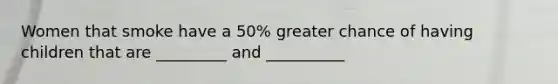 Women that smoke have a 50% greater chance of having children that are _________ and __________