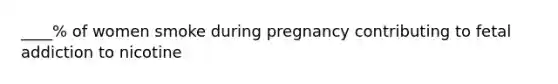 ____% of women smoke during pregnancy contributing to fetal addiction to nicotine