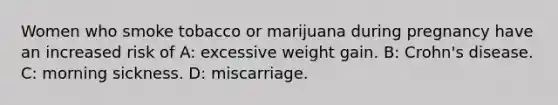 Women who smoke tobacco or marijuana during pregnancy have an increased risk of A: excessive weight gain. B: Crohn's disease. C: morning sickness. D: miscarriage.