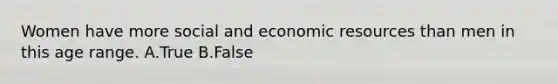 Women have more social and economic resources than men in this age range. A.True B.False