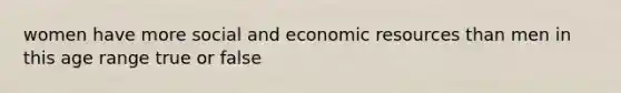 women have more social and economic resources than men in this age range true or false