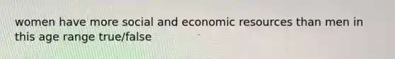 women have more social and economic resources than men in this age range true/false