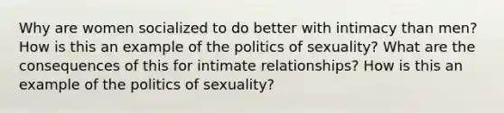 Why are women socialized to do better with intimacy than men? How is this an example of the politics of sexuality? What are the consequences of this for intimate relationships? How is this an example of the politics of sexuality?