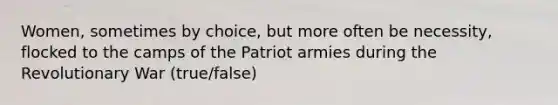 Women, sometimes by choice, but more often be necessity, flocked to the camps of the Patriot armies during the Revolutionary War (true/false)