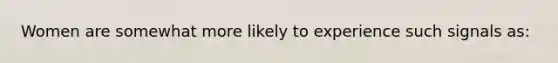 Women are somewhat more likely to experience such signals as: