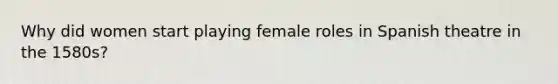 Why did women start playing female roles in Spanish theatre in the 1580s?