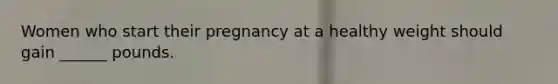 Women who start their pregnancy at a healthy weight should gain ______ pounds.