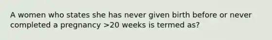 A women who states she has never given birth before or never completed a pregnancy >20 weeks is termed as?