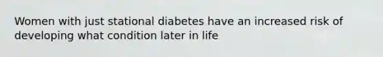 Women with just stational diabetes have an increased risk of developing what condition later in life