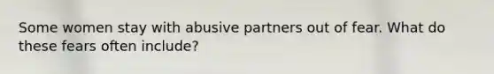 Some women stay with abusive partners out of fear. What do these fears often include?
