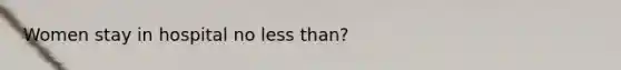 Women stay in hospital no less than?