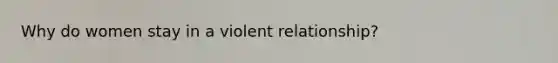 Why do women stay in a violent relationship?