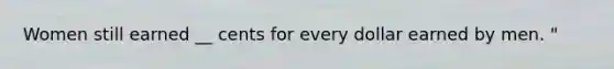 Women still earned __ cents for every dollar earned by men. "
