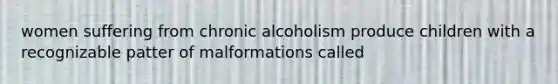 women suffering from chronic alcoholism produce children with a recognizable patter of malformations called