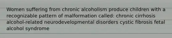 Women suffering from chronic alcoholism produce children with a recognizable pattern of malformation called: chronic cirrhosis alcohol-related neurodevelopmental disorders cystic fibrosis fetal alcohol syndrome