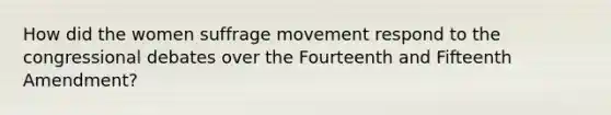 How did the women suffrage movement respond to the congressional debates over the Fourteenth and Fifteenth Amendment?