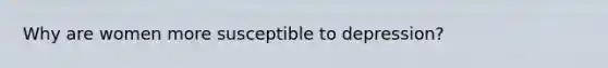 Why are women more susceptible to depression?