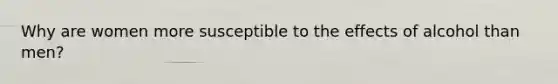 Why are women more susceptible to the effects of alcohol than men?