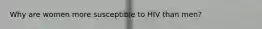 Why are women more susceptible to HIV than men?
