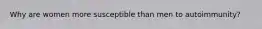 Why are women more susceptible than men to autoimmunity?