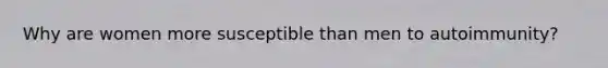 Why are women more susceptible than men to autoimmunity?