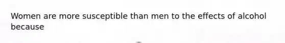 Women are more susceptible than men to the effects of alcohol because