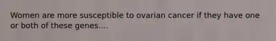 Women are more susceptible to ovarian cancer if they have one or both of these genes....