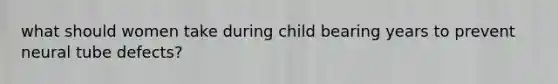 what should women take during child bearing years to prevent neural tube defects?