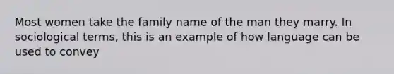 Most women take the family name of the man they marry. In sociological terms, this is an example of how language can be used to convey