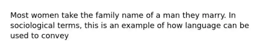 Most women take the family name of a man they marry. In sociological terms, this is an example of how language can be used to convey