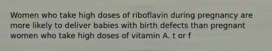 Women who take high doses of riboflavin during pregnancy are more likely to deliver babies with birth defects than pregnant women who take high doses of vitamin A. t or f