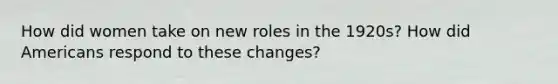 How did women take on new roles in the 1920s? How did Americans respond to these changes?