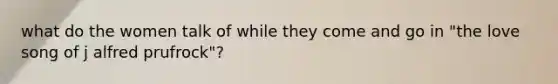 what do the women talk of while they come and go in "the love song of j alfred prufrock"?