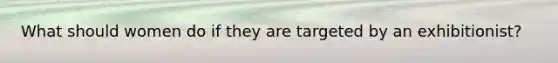 What should women do if they are targeted by an exhibitionist?