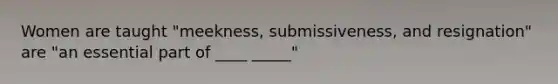 Women are taught "meekness, submissiveness, and resignation" are "an essential part of ____ _____"