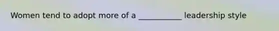 Women tend to adopt more of a ___________ leadership style