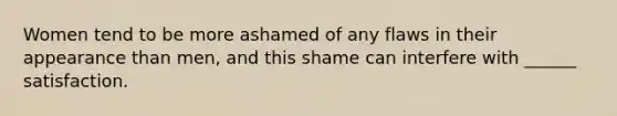 Women tend to be more ashamed of any flaws in their appearance than men, and this shame can interfere with ______ satisfaction.