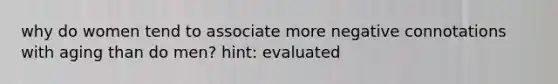 why do women tend to associate more negative connotations with aging than do men? hint: evaluated