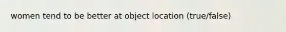 women tend to be better at object location (true/false)