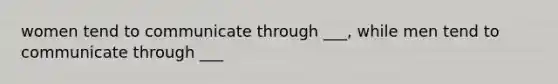 women tend to communicate through ___, while men tend to communicate through ___