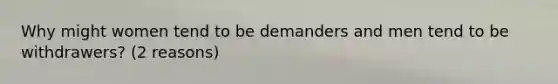 Why might women tend to be demanders and men tend to be withdrawers? (2 reasons)